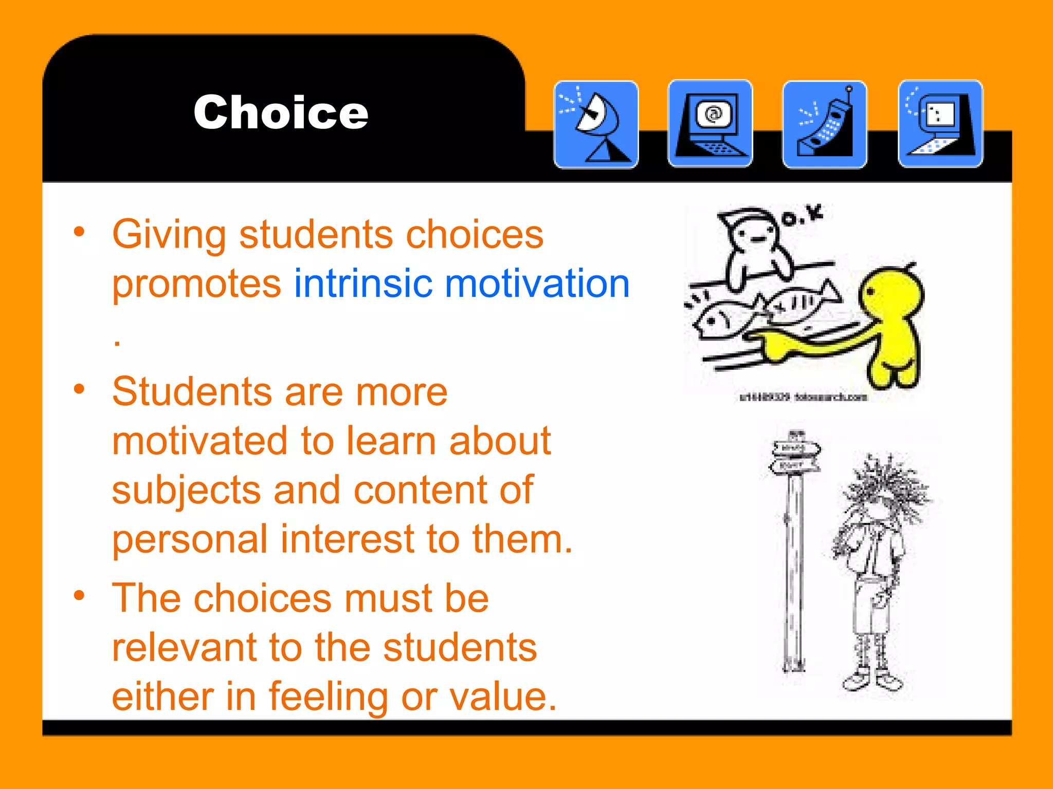 Choice Giving students choices promotes  intrinsic motivation . Students are more motivated to learn about subjects and content of personal interest to them. The choices must be relevant to the students either in feeling or value.  