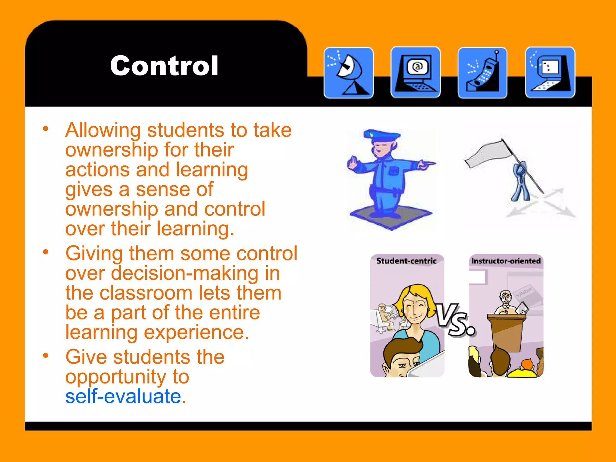 Control Allowing students to take ownership for their actions and learning gives a sense of ownership and control over their learning. Giving them some control over decision-making in the classroom lets them be a part of the entire learning experience. Give students the opportunity to  self-evaluate . 