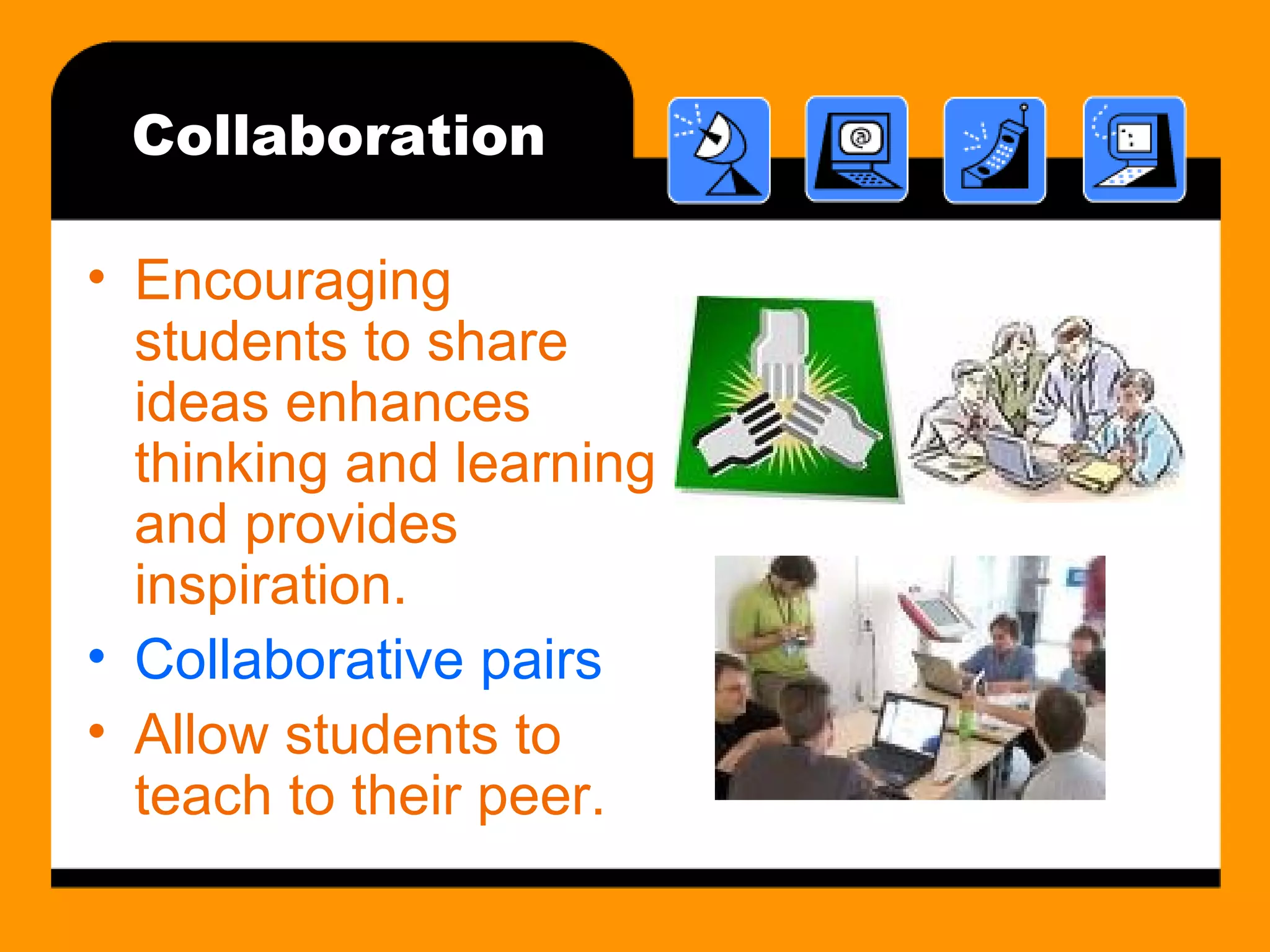 Collaboration Encouraging students to share ideas enhances thinking and learning and provides inspiration. Collaborative pairs Allow students to teach to their peer. 