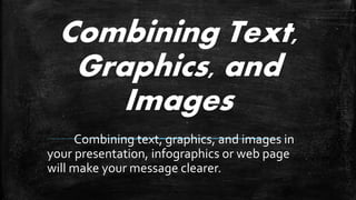 Combining Text,
Graphics, and
Images
Combining text, graphics, and images in
your presentation, infographics or web page
will make your message clearer.
 