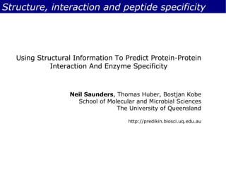 Structure, interaction and peptide specificity Using Structural Information To Predict Protein-Protein Interaction And Enzyme Specificity Neil Saunders , Thomas Huber, Bostjan Kobe School of Molecular and Microbial Sciences The University of Queensland http://predikin.biosci.uq.edu.au 