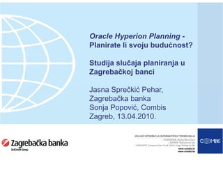 Oracle Hyperion Planning -
Planirate li svoju budućnost?

Studija slučaja planiranja u
Zagrebačkoj banci

Jasna Sprečkić Pehar,
Zagrebačka banka
Sonja Popović, Combis
Zagreb, 13.04.2010.
 