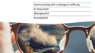 Communicating with a colleague in difficulty
Dr Tanya Selak
@GongGasGirl
#CombiSIG19
 