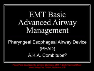 EMT Basic
Advanced Airway
Management
Pharyngeal Esophageal Airway Device
(PEAD)
A.K.A. Combitube©
PowerPoint developed by Jennifer Stanislaw, EMT-P, EMS Training Officer
West Valley Fire District, Willamina, OR
 