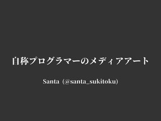 ⾃称プログラマーのメディアアート
Santa (@santa_sukitoku)
 
