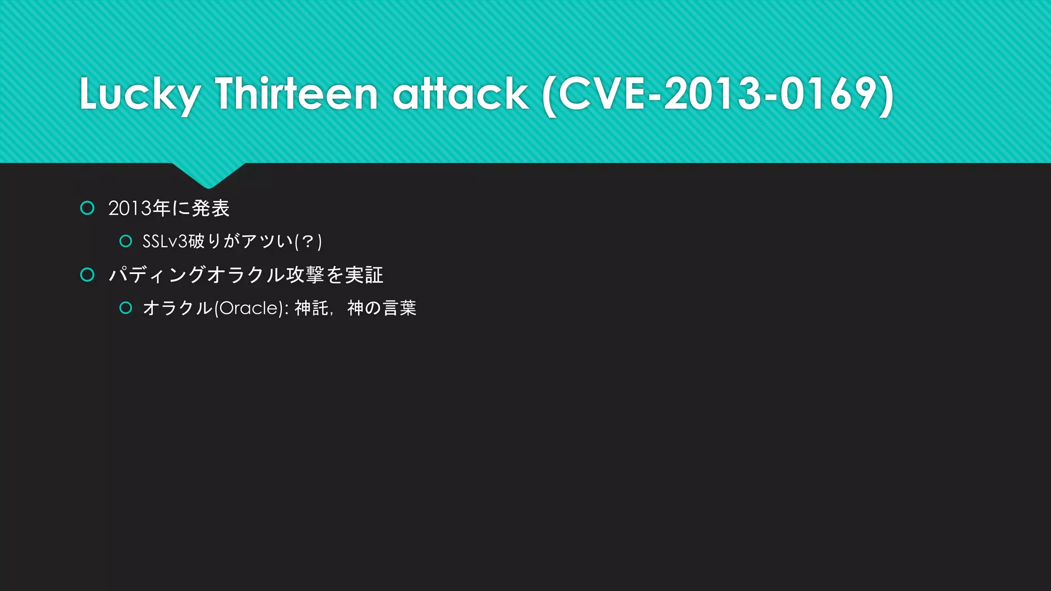  2013年に発表
 SSLv3破りがアツい(？)
 パディングオラクル攻撃を実証
 オラクル(Oracle): 神託，神の言葉
Lucky Thirteen attack (CVE-2013-0169)
 