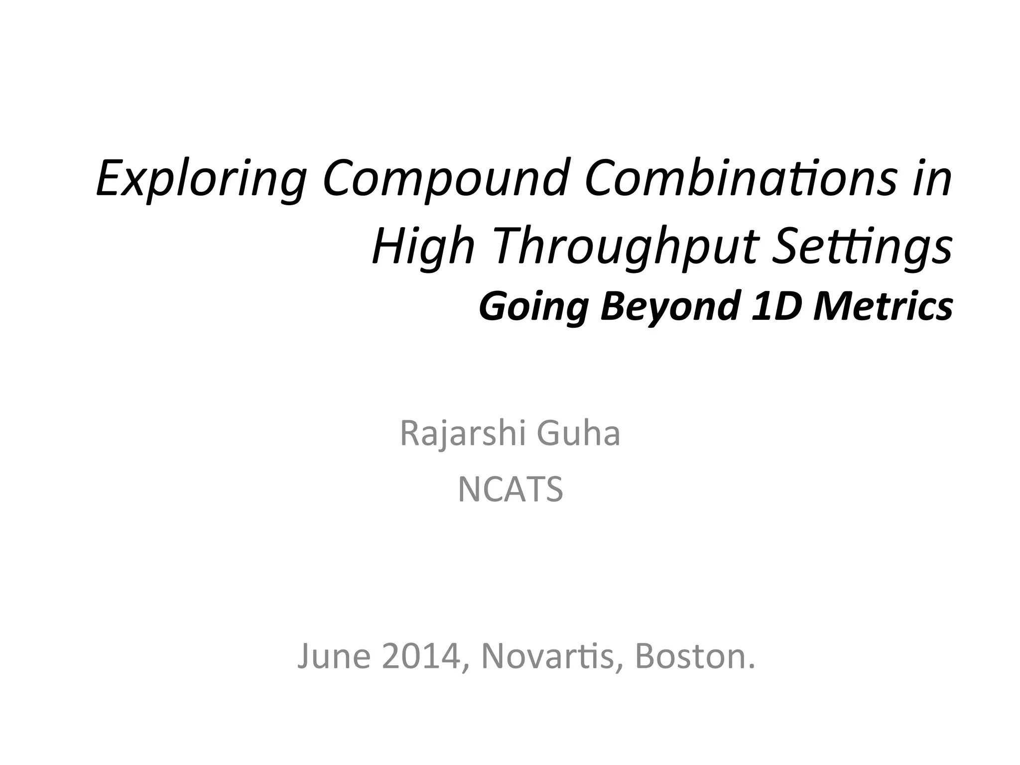 Exploring	
  Compound	
  Combina1ons	
  in	
  
High	
  Throughput	
  Se9ngs	
  	
  
Going	
  Beyond	
  1D	
  Metrics	
  
Rajarshi	
  Guha	
  
NCATS	
  
June	
  2014,	
  Novar:s,	
  Boston.	
  
 