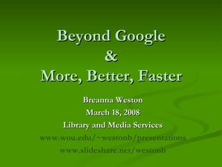 Beyond Google & More, Better, Faster Breanna Weston March 18, 2008 Library and Media Services www.wou.edu/~westonb/presentations www.slideshare.net/westonb 