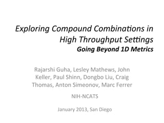Exploring	
  Compound	
  Combina1ons	
  in	
  
High	
  Throughput	
  Se9ngs	
  	
  
Going	
  Beyond	
  1D	
  Metrics	
  

Rajarshi	
  Guha,	
  Lesley	
  Mathews,	
  John	
  
Keller,	
  Paul	
  Shinn,	
  Dongbo	
  Liu,	
  Craig	
  
Thomas,	
  Anton	
  Simeonov,	
  Marc	
  Ferrer	
  
NIH-­‐NCATS	
  

	
  
January	
  2013,	
  San	
  Diego	
  

 