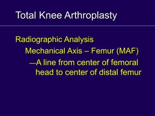 Total Knee Arthroplasty
Radiographic Analysis
Mechanical Axis – Femur (MAF)
—A line from center of femoral
head to center of distal femur
 