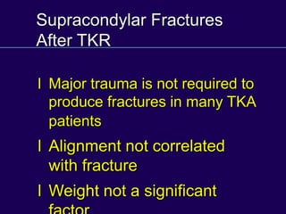 Supracondylar Fractures
After TKR
l Major trauma is not required to
produce fractures in many TKA
patients
l Alignment not correlated
with fracture
l Weight not a significant
 