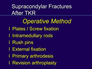 Supracondylar Fractures
After TKR
l Plates / Screw fixation
l Intramedullary rods
l Rush pins
l External fixation
l Primary arthrodesis
l Revision arthroplasty
Operative Method
 
