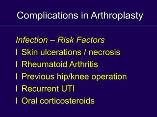 Complications in Arthroplasty
Infection – Risk Factors
l Skin ulcerations / necrosis
l Rheumatoid Arthritis
l Previous hip/knee operation
l Recurrent UTI
l Oral corticosteroids
 