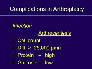 Complications in Arthroplasty
Infection
Arthrocentesis
l Cell count
l Diff > 25,000 pmn
l Protein – high
l Glucose – low
 