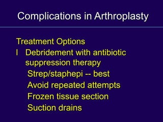 Complications in Arthroplasty
Treatment Options
l Debridement with antibiotic
suppression therapy
Strep/staphepi -- best
Avoid repeated attempts
Frozen tissue section
Suction drains
 