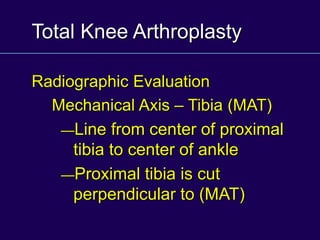 Total Knee Arthroplasty
Radiographic Evaluation
Mechanical Axis – Tibia (MAT)
—Line from center of proximal
tibia to center of ankle
—Proximal tibia is cut
perpendicular to (MAT)
 