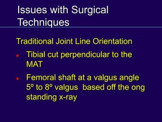 Issues with Surgical
Techniques
Traditional Joint Line Orientation
 Tibial cut perpendicular to the
MAT
 Femoral shaft at a valgus angle
5º to 8º valgus based off the ong
standing x-ray
 