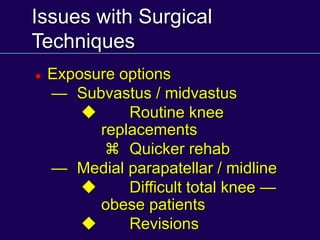 Issues with Surgical
Techniques
 Exposure options
— Subvastus / midvastus
u Routine knee
replacements
z Quicker rehab
— Medial parapatellar / midline
u Difficult total knee —
obese patients
u Revisions
 