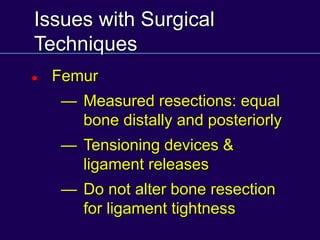 Issues with Surgical
Techniques
 Femur
— Measured resections: equal
bone distally and posteriorly
— Tensioning devices &
ligament releases
— Do not alter bone resection
for ligament tightness
 