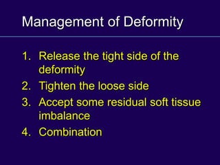 Management of Deformity
1. Release the tight side of the
deformity
2. Tighten the loose side
3. Accept some residual soft tissue
imbalance
4. Combination
 