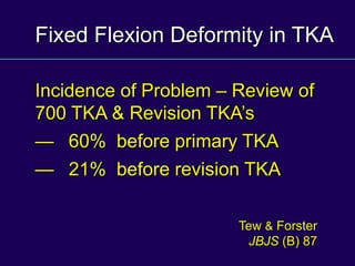 Fixed Flexion Deformity in TKA
Incidence of Problem – Review of
700 TKA & Revision TKA’s
— 60% before primary TKA
— 21% before revision TKA
Tew & Forster
JBJS (B) 87
 