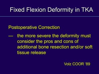 Fixed Flexion Deformity in TKA
Postoperative Correction
— the more severe the deformity must
consider the pros and cons of
additional bone resection and/or soft
tissue release
Volz COOR ‘89
 