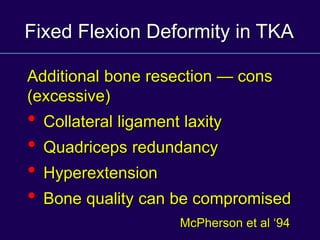 Fixed Flexion Deformity in TKA
Additional bone resection — cons
(excessive)
• Collateral ligament laxity
• Quadriceps redundancy
• Hyperextension
• Bone quality can be compromised
McPherson et al ‘94
 