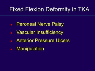 Fixed Flexion Deformity in TKA
 Peroneal Nerve Palsy
 Vascular Insufficiency
 Anterior Pressure Ulcers
 Manipulation
 