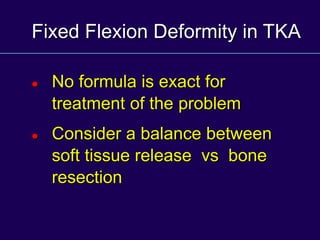 Fixed Flexion Deformity in TKA
 No formula is exact for
treatment of the problem
 Consider a balance between
soft tissue release vs bone
resection
 