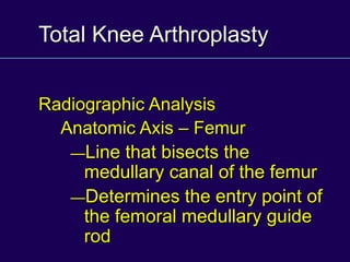 Total Knee Arthroplasty
Radiographic Analysis
Anatomic Axis – Femur
—Line that bisects the
medullary canal of the femur
—Determines the entry point of
the femoral medullary guide
rod
 