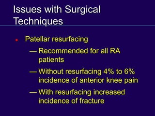 Issues with Surgical
Techniques
 Patellar resurfacing
— Recommended for all RA
patients
— Without resurfacing 4% to 6%
incidence of anterior knee pain
— With resurfacing increased
incidence of fracture
 