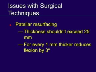 Issues with Surgical
Techniques
 Patellar resurfacing
— Thickness shouldn’t exceed 25
mm
— For every 1 mm thicker reduces
flexion by 3º
 