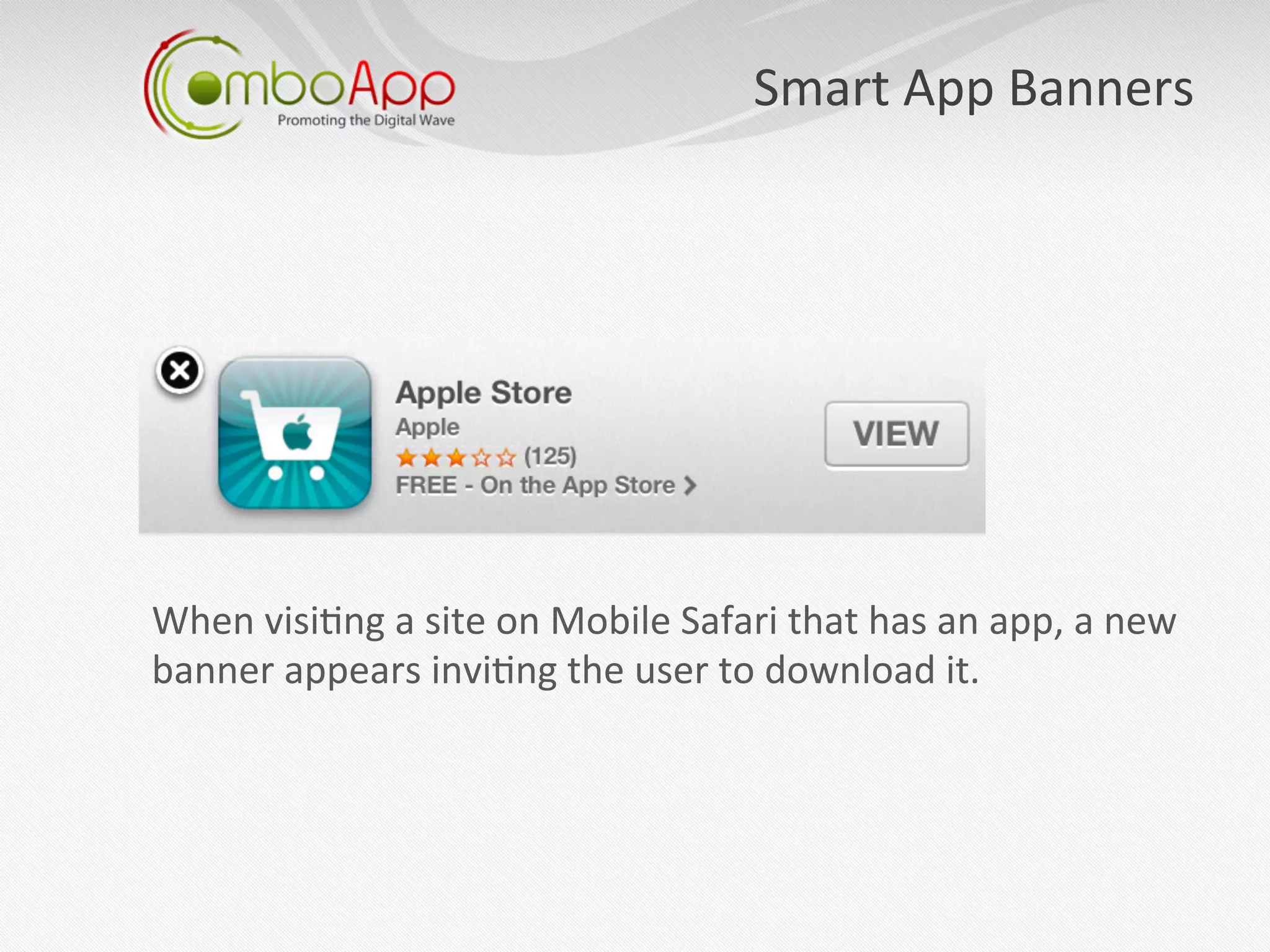 Smart	
  App	
  Banners
                                                                               	
  




When	
  visi7ng	
  a	
  site	
  on	
  Mobile	
  Safari	
  that	
  has	
  an	
  app,	
  a	
  new	
  
banner	
  appears	
  invi7ng	
  the	
  user	
  to	
  download	
  it.	
  
 
