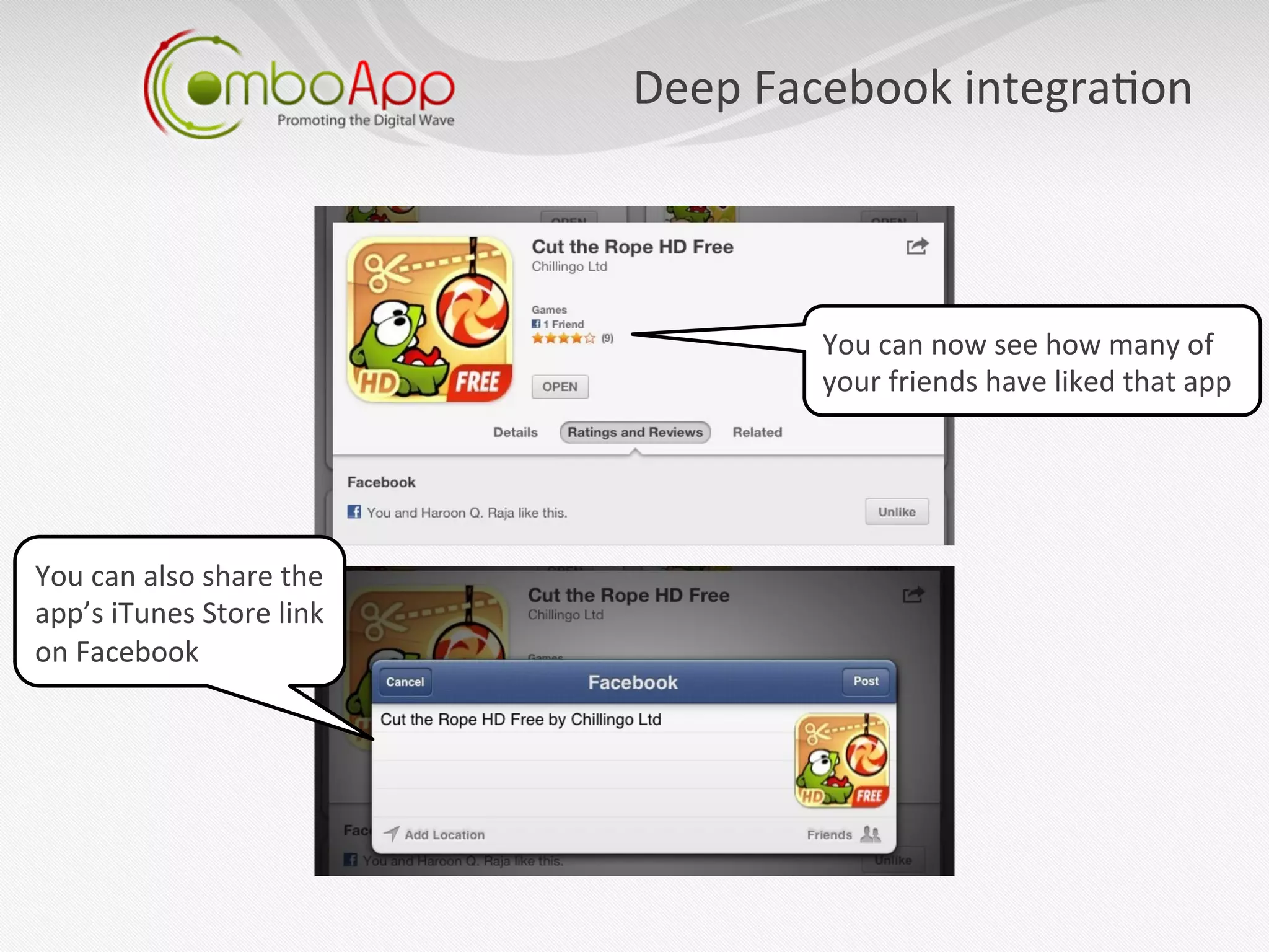 Deep	
  Facebook	
  integra7on	
  



                                                    You	
  can	
  now	
  see	
  how	
  many	
  of	
  
                                                    your	
  friends	
  have	
  liked	
  that	
  app	
  




You	
  can	
  also	
  share	
  the	
  
app’s	
  iTunes	
  Store	
  link	
  
on	
  Facebook	
  
 