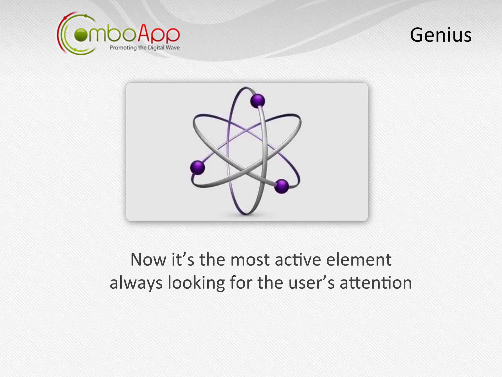 Genius
                                                           	
  




  Now	
  it’s	
  the	
  most	
  ac7ve	
  element	
  	
  
always	
  looking	
  for	
  the	
  user’s	
  aaen7on	
  
 