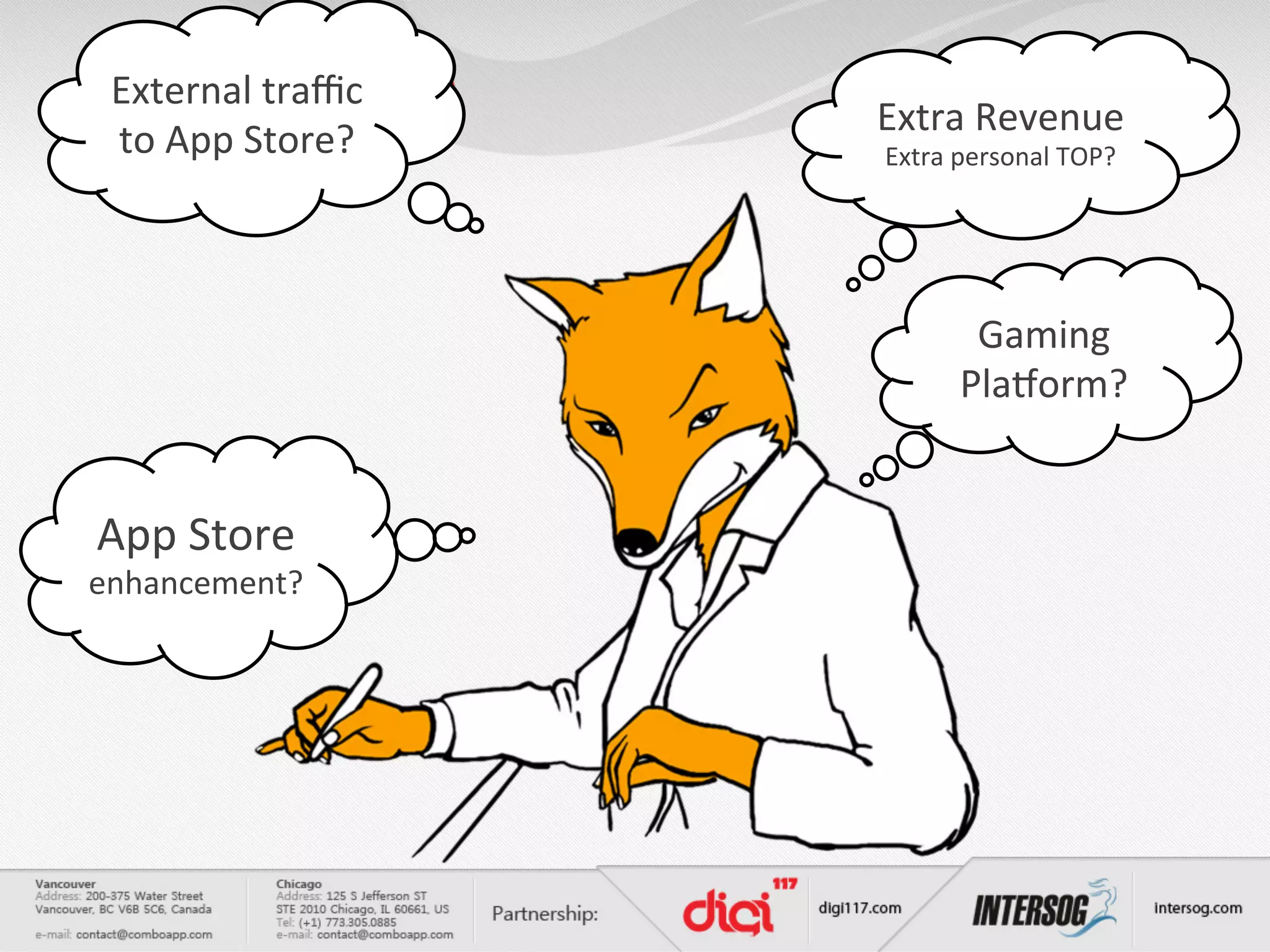 External	
  traﬃc	
       MARKETING	
  Extra	
  Revenue	
   	
  
                                        TIPS	
  AND	
  TRICKS
 to	
  App	
  Store?	
                     Extra	
  personal	
  TOP?	
  




                                                     Gaming	
  
                                                    Pla[orm?	
  


App	
  Store	
  
enhancement?	
  
 