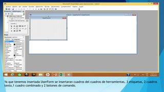 Ya que tenemos insertada UserForm se insertaran cuadros del cuadros de herramientas, 3 etiquetas, 2 cuadros
texto,1 cuadro combinado y 2 botones de comando.
 