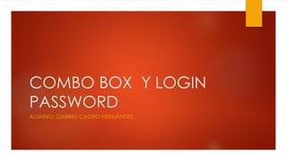 COMBO BOX Y LOGIN
PASSWORD
ALUMNO: GABRIEL CASTRO HERNÁNDEZ
 