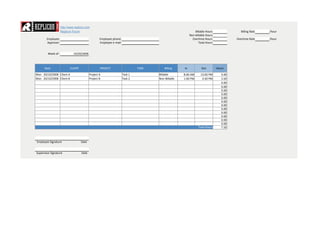 http://www.replicon.com
                    Replicon Forum                                                                            Billable Hours                Billing Rate   /hour
                                                                                                          Non-billable Hours
       Employee:                                   Employee phone:                                          Overtime Hours               Overtime Rate     /hour
       Approver:                                   Employee e-mail:                                              Total Hours


        Week of :             10/20/2008



      Date                 CLIENT                  PROJECT                     TASK       Billing    In            Out         Hours

Mon 20/10/2008 Client A                    Project A                  Task 1          Billable       8:00 AM      12:00 PM        4.00
Mon 20/10/2008 Client B                    Project B                  Task 2          Non-Billable   1:00 PM       4:30 PM        3.50
                                                                                                                                  0.00
                                                                                                                                  0.00
                                                                                                                                  0.00
                                                                                                                                  0.00
                                                                                                                                  0.00
                                                                                                                                  0.00
                                                                                                                                  0.00
                                                                                                                                  0.00
                                                                                                                                  0.00
                                                                                                                                  0.00
                                                                                                                                  0.00
                                                                                                                                  0.00
                                                                                                                Total Hours       7.50



Employee Signature                  Date


Supervisor Signature                Date
 