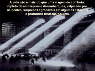 A vida não é mais do que uma viagem de comboio:  repleto de embarques e desembarques, salpicado por  acidentes, surpresas agradáveis em algumas estações e profundas tristezas noutras. 