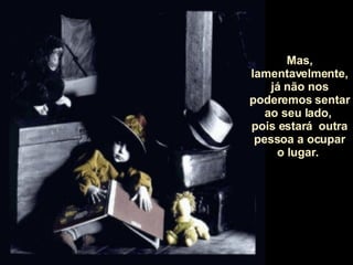 Mas, lamentavelmente, já não nos poderemos sentar ao seu lado,  pois estará  outra pessoa a ocupar o lugar.  