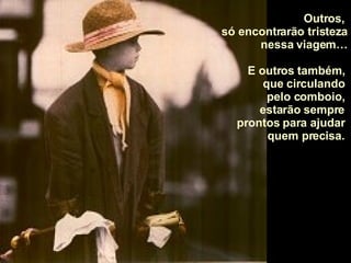 Outros,  só encontrarão tristeza  nessa viagem… E outros também,  que circulando  pelo comboio,  estarão sempre  prontos para ajudar  quem precisa.  
