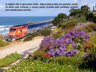 A viagem não é igual para todos. Alguns fazem dela um passeio, outros
só vêem nela tristezas, e outros ainda circulam pelo comboio, prontos
para ajudar quem precise.

 