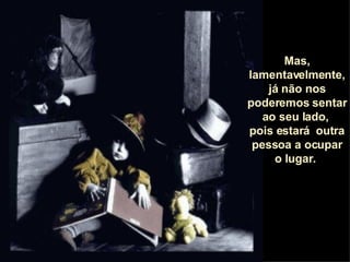 Mas, lamentavelmente, já não nos poderemos sentar ao seu lado,  pois estará  outra pessoa a ocupar o lugar.  