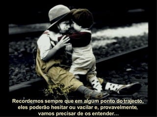 Recordemos sempre que em algum ponto do trajecto,  eles poderão hesitar ou vacilar e, provavelmente,  vamos precisar de os entender… 