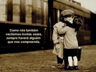 Como nós também vacilamos muitas vezes, sempre haverá alguém  que nos compreenda. 