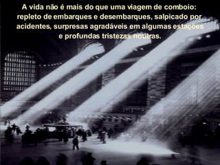 A vida não é mais do que uma viagem de comboio:  repleto de embarques e desembarques, salpicado por  acidentes, surpresas agradáveis em algumas estações e profundas tristezas noutras. 