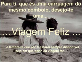 Para ti, que és uma carruagem do mesmo comboio, desejo-te uma...   … V iage m Feliz ... …  e lembra-te que por ti estarei sempre disponível, seja em que parte da viagem for... BEE 