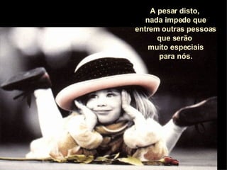 A pesar disto,  nada impede que entrem outras pessoas que serão  muito especiais para nós. 