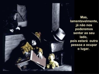 Mas, lamentavelmente, já não nos poderemos sentar ao seu lado,  pois estará  outra pessoa a ocupar o lugar.  